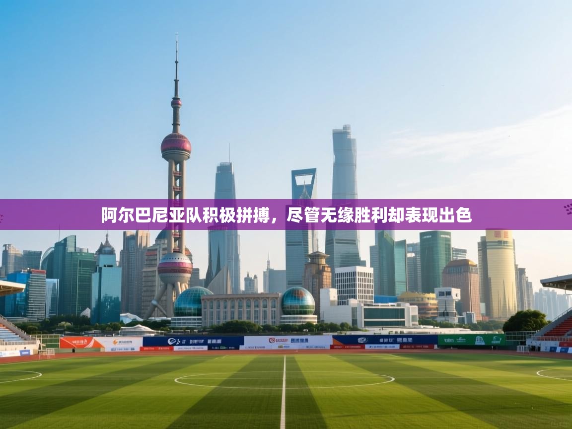 阿尔巴尼亚队积极拼搏,尽管无缘胜利却表现出色 阿尔巴尼亚队积极拼搏,尽管无缘胜利却表现出色