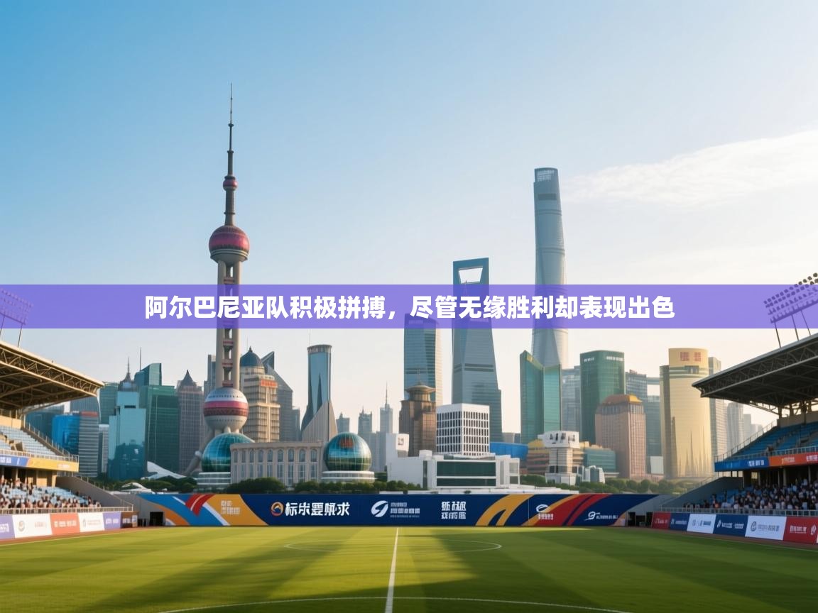 阿尔巴尼亚队积极拼搏,尽管无缘胜利却表现出色 阿尔巴尼亚队积极拼搏,尽管无缘胜利却表现出色