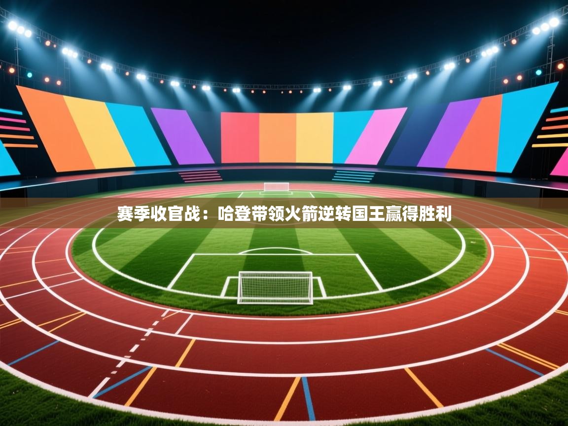 赛季收官战:哈登带领火箭逆转国王赢得胜利 赛季收官战:哈登带领火箭逆转国王赢得胜利