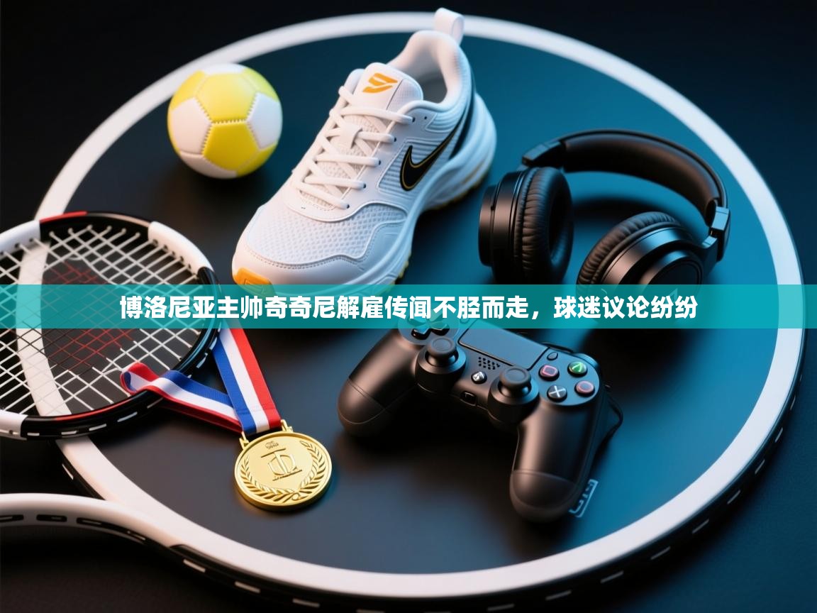 博洛尼亚主帅奇奇尼解雇传闻不胫而走，球迷议论纷纷