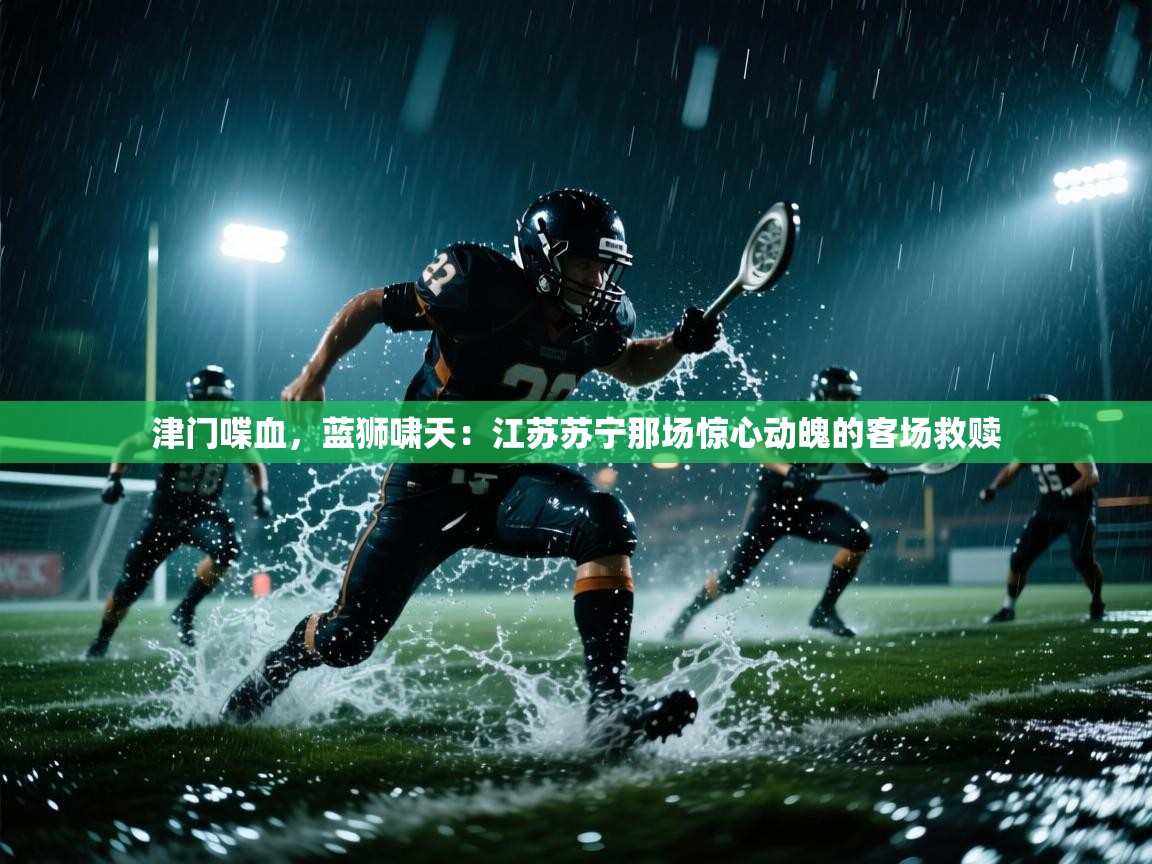 津门喋血,蓝狮啸天:江苏苏宁那场惊心动魄的客场救赎 第2张