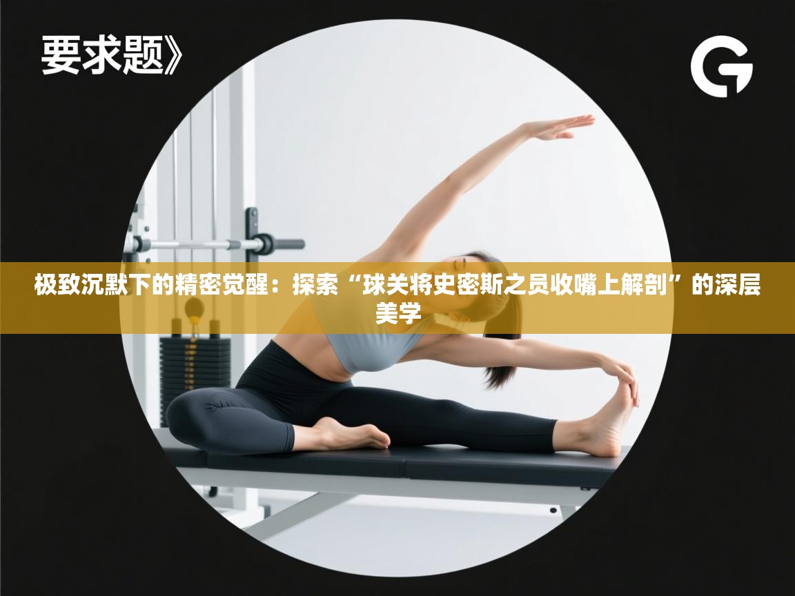极致沉默下的精密觉醒：探索“球关将史密斯之员收嘴上解剖”的深层美学