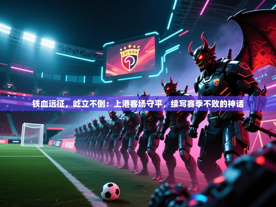 铁血远征，屹立不倒：上港客场守平，续写赛季不败的神话