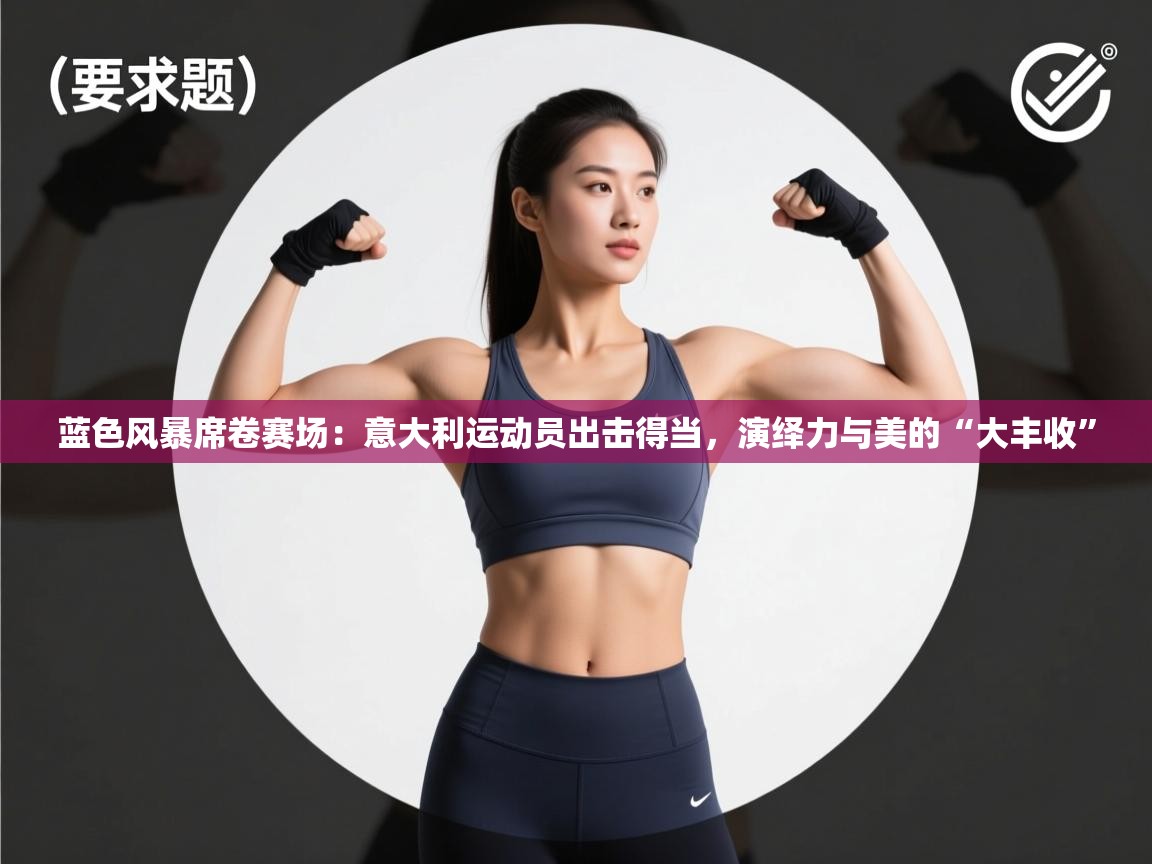 蓝色风暴席卷赛场：意大利运动员出击得当，演绎力与美的“大丰收”