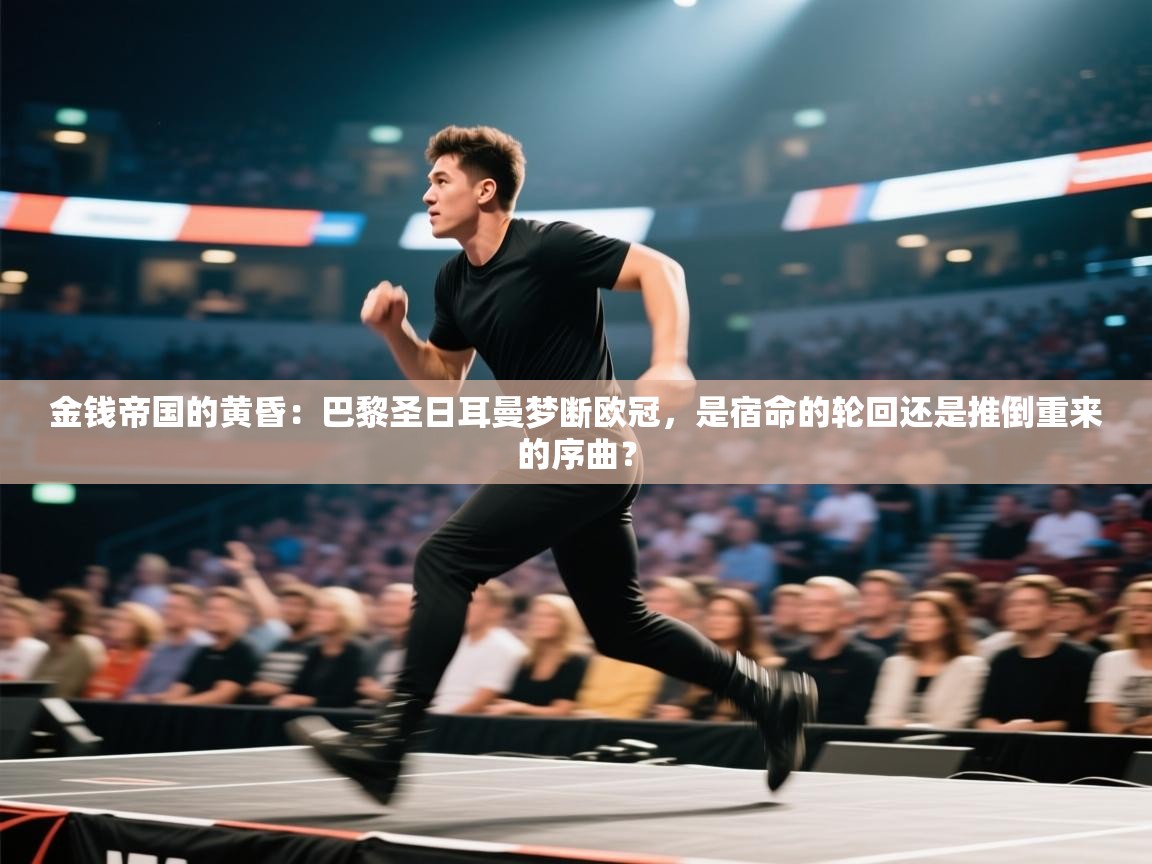 金钱帝国的黄昏：巴黎圣日耳曼梦断欧冠，是宿命的轮回还是推倒重来的序曲？