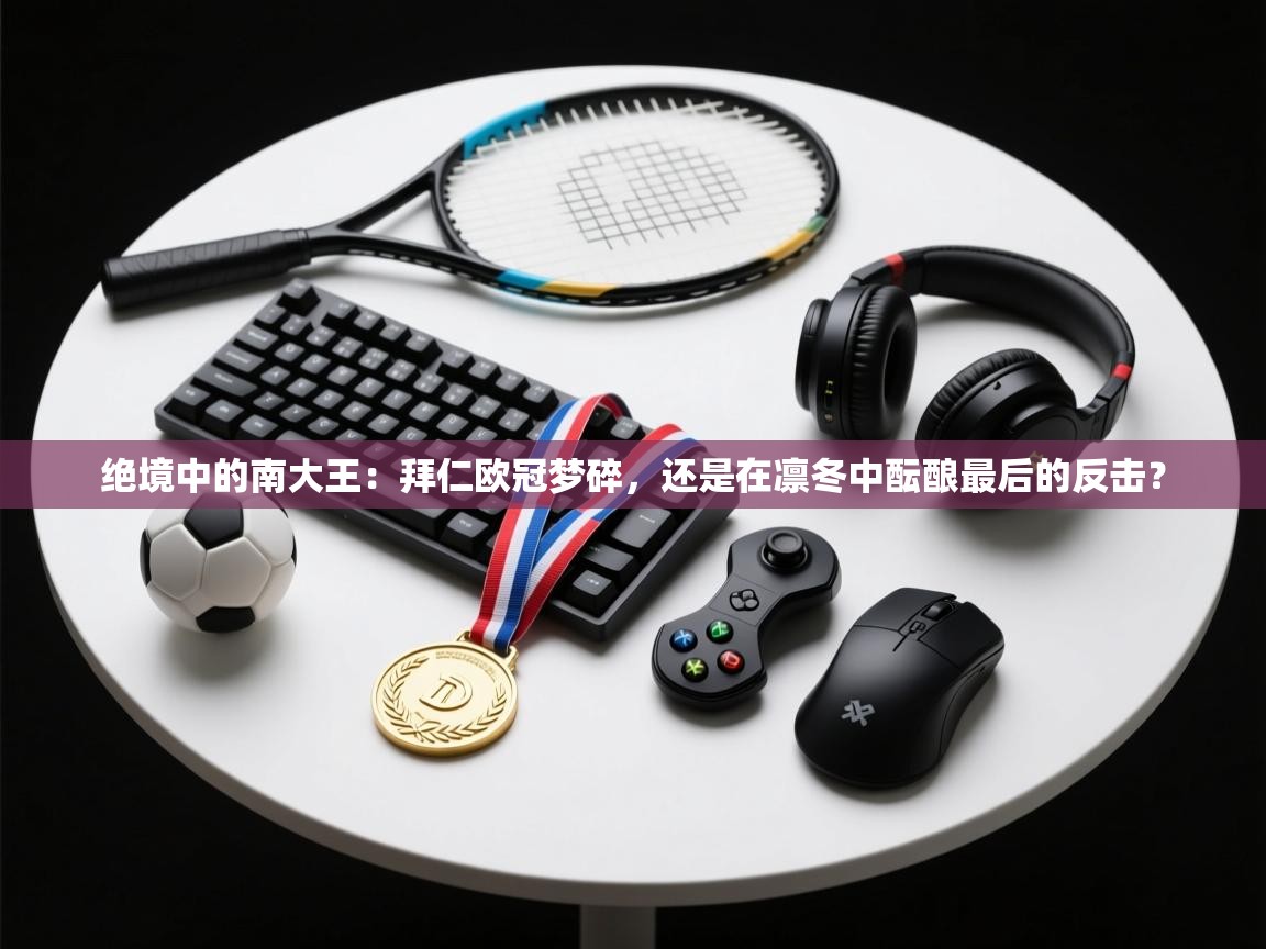 绝境中的南大王：拜仁欧冠梦碎，还是在凛冬中酝酿最后的反击？