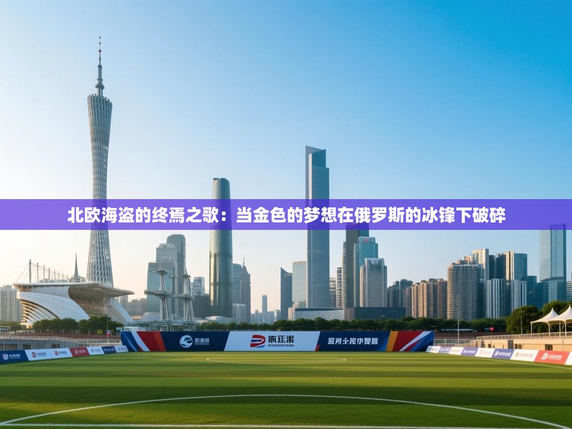 北欧海盗的终焉之歌：当金色的梦想在俄罗斯的冰锋下破碎  第2张