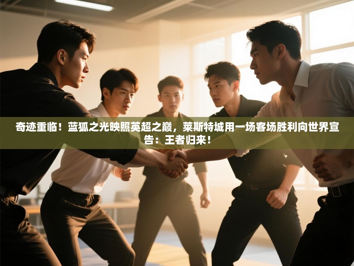 奇迹重临！蓝狐之光映照英超之巅，莱斯特城用一场客场胜利向世界宣告：王者归来！