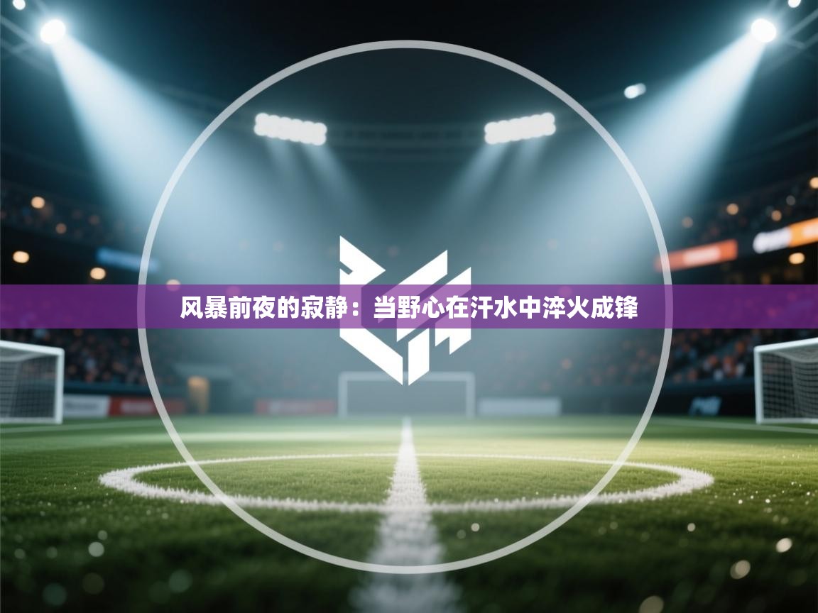 风暴前夜的寂静:当野心在汗水中淬火成锋 第1张