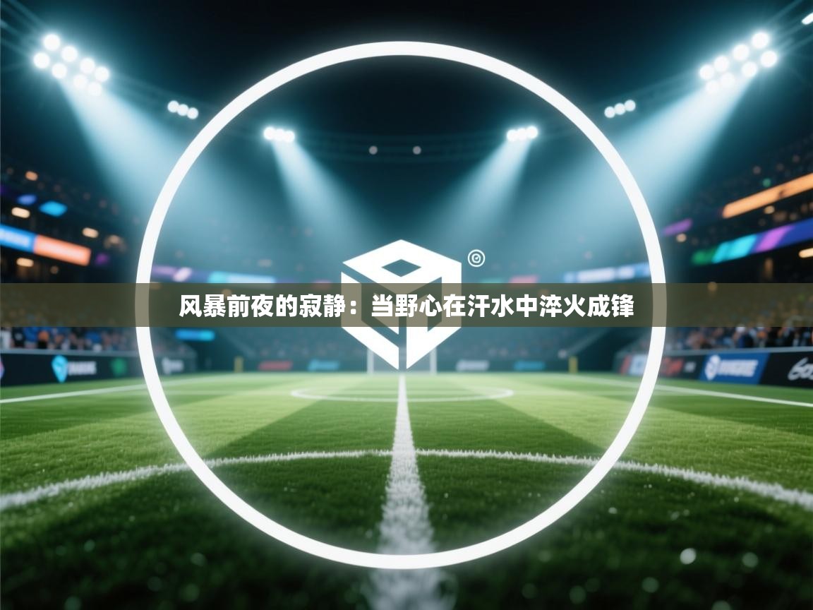 风暴前夜的寂静:当野心在汗水中淬火成锋 第2张