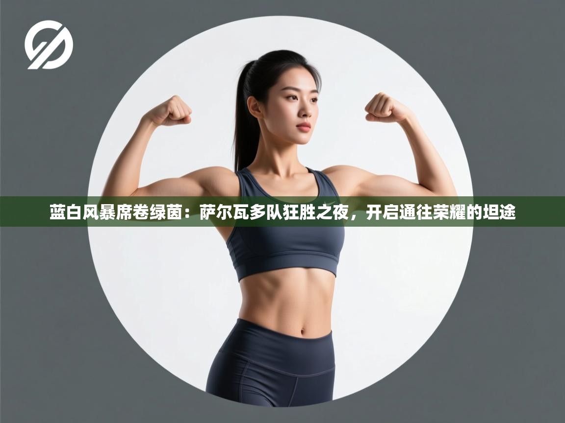 蓝白风暴席卷绿茵:萨尔瓦多队狂胜之夜,开启通往荣耀的坦途 第2张