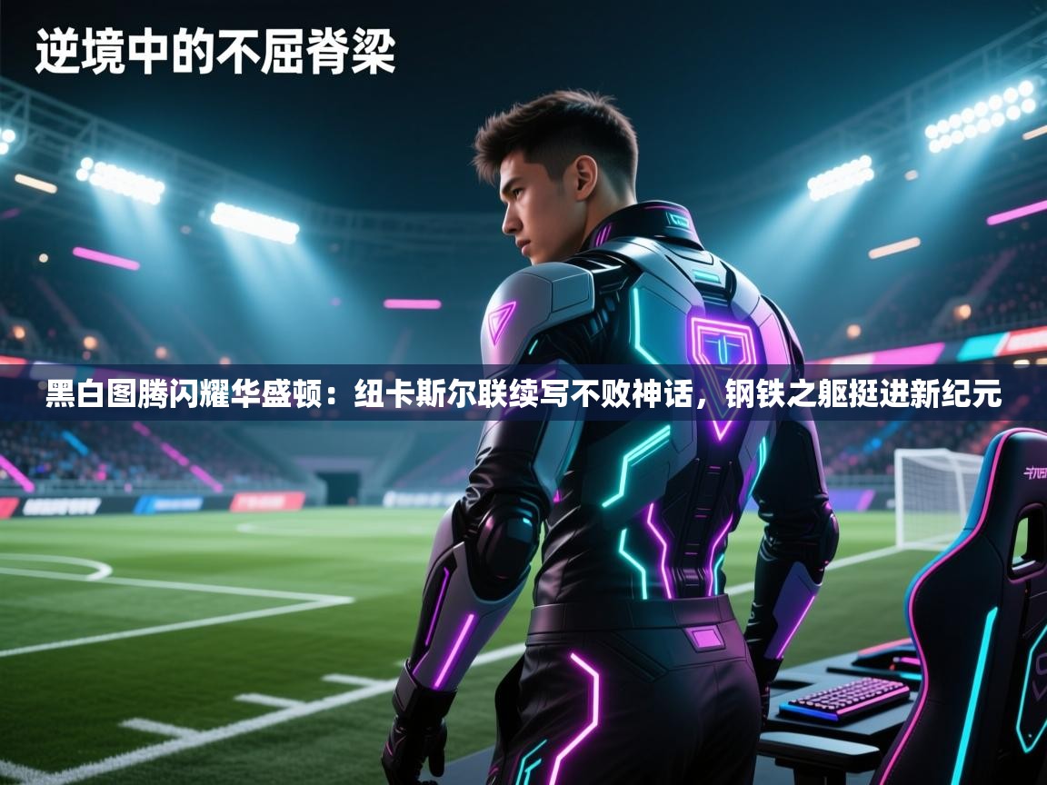 黑白图腾闪耀华盛顿：纽卡斯尔联续写不败神话，钢铁之躯挺进新纪元