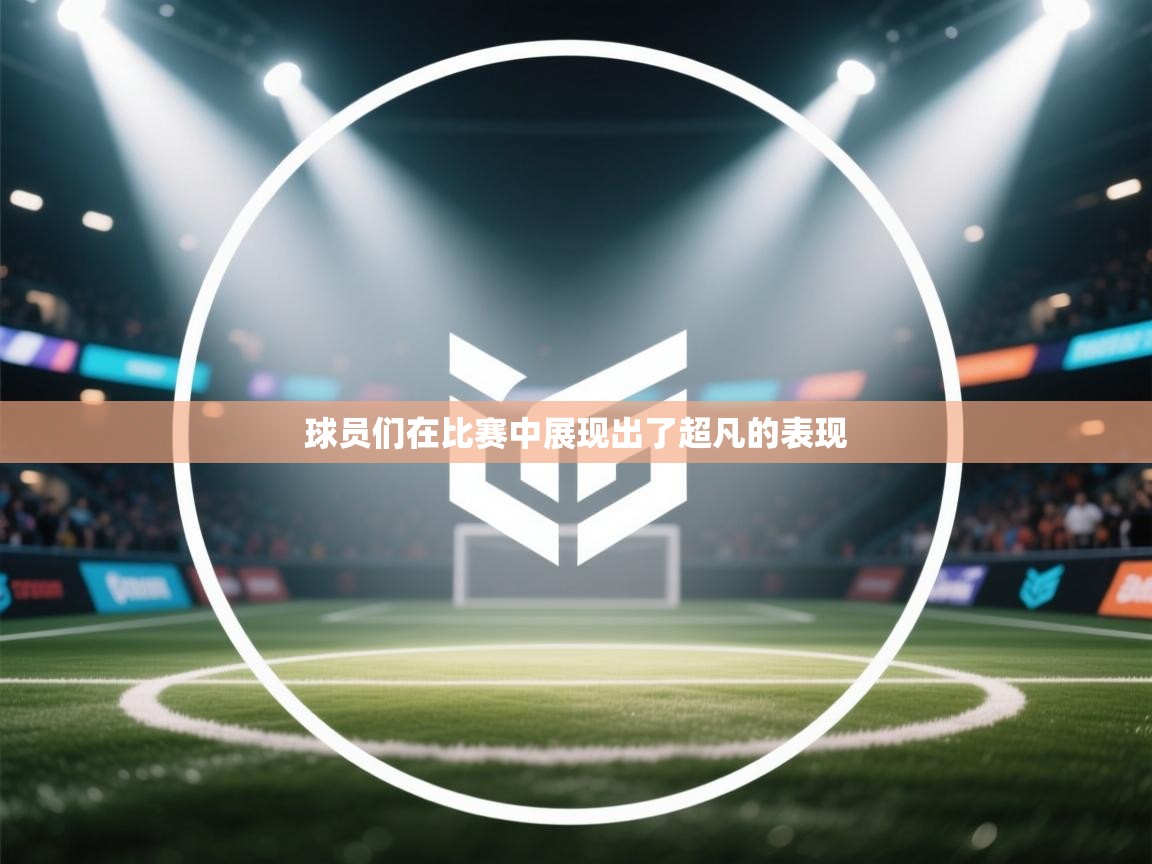 球员们在比赛中展现出了超凡的表现