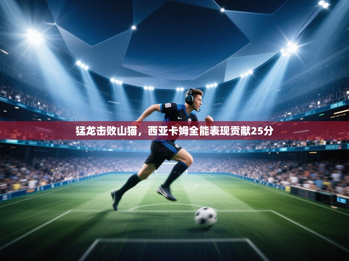 猛龙击败山猫，西亚卡姆全能表现贡献25分