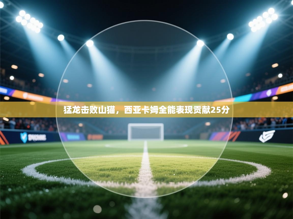 猛龙击败山猫，西亚卡姆全能表现贡献25分