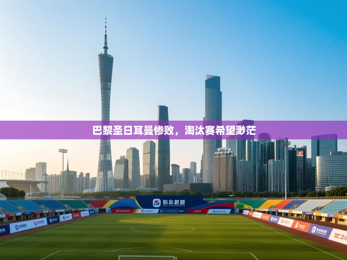 巴黎圣日耳曼惨败,淘汰赛希望渺茫 巴黎圣日耳曼惨败,淘汰赛希望渺茫