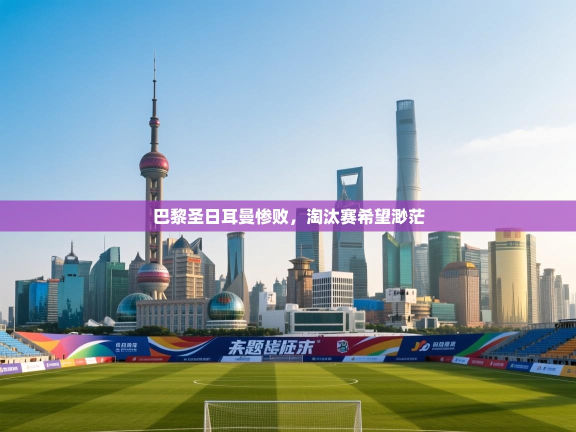 巴黎圣日耳曼惨败,淘汰赛希望渺茫 巴黎圣日耳曼惨败,淘汰赛希望渺茫